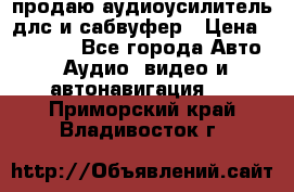 продаю аудиоусилитель длс и сабвуфер › Цена ­ 15 500 - Все города Авто » Аудио, видео и автонавигация   . Приморский край,Владивосток г.